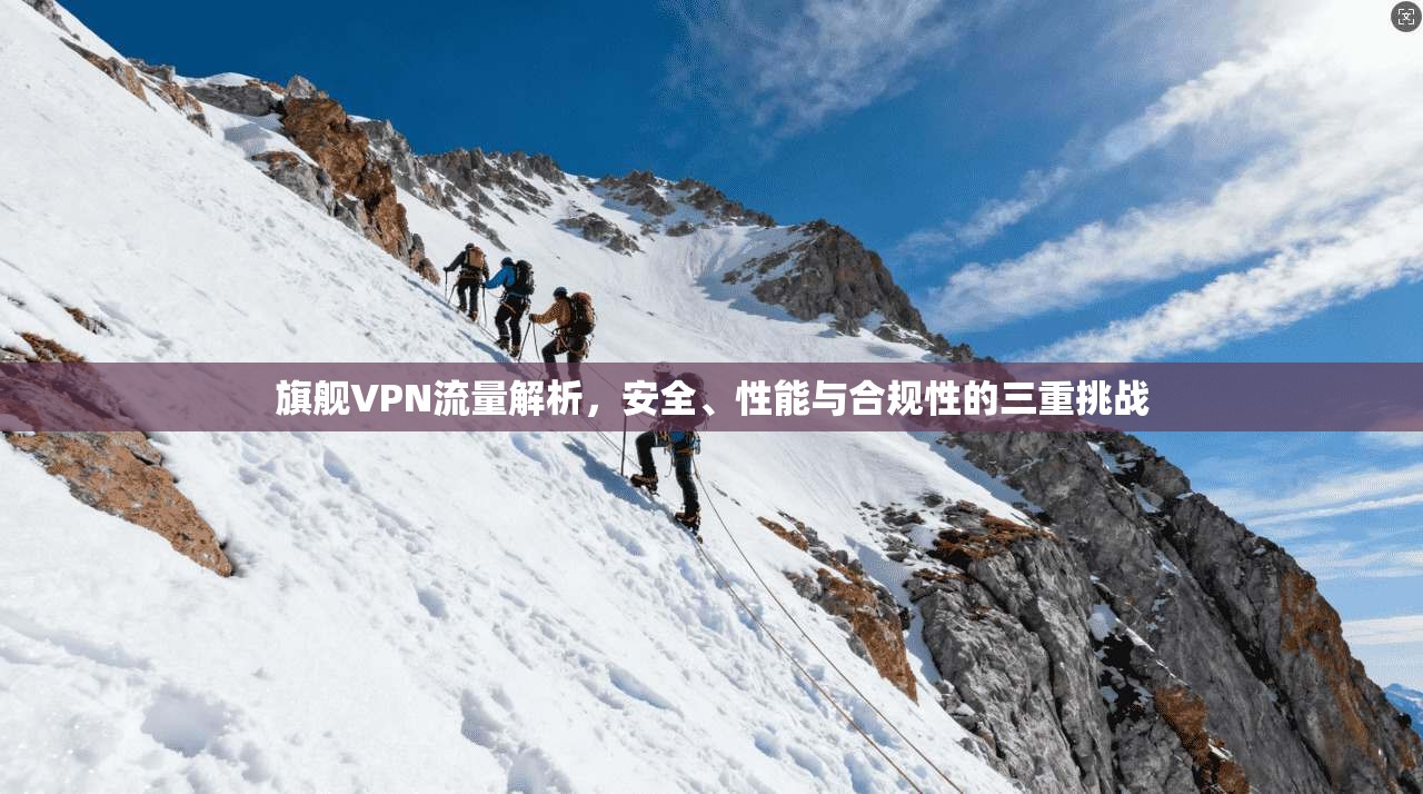 旗舰VPN流量解析，安全、性能与合规性的三重挑战