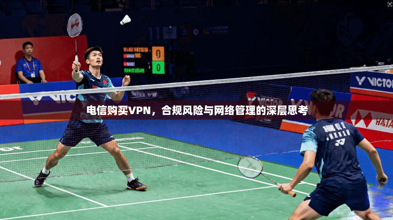 电信购买VPN，合规风险与网络管理的深层思考