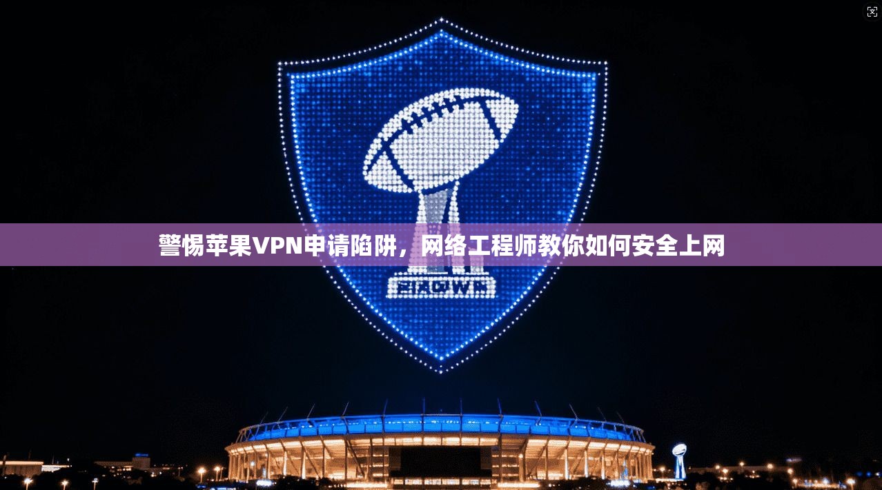 警惕苹果VPN申请陷阱，网络工程师教你如何安全上网