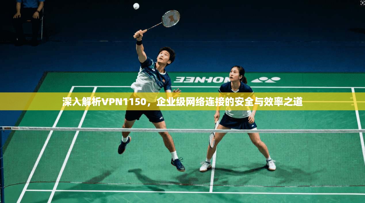 深入解析VPN1150，企业级网络连接的安全与效率之道