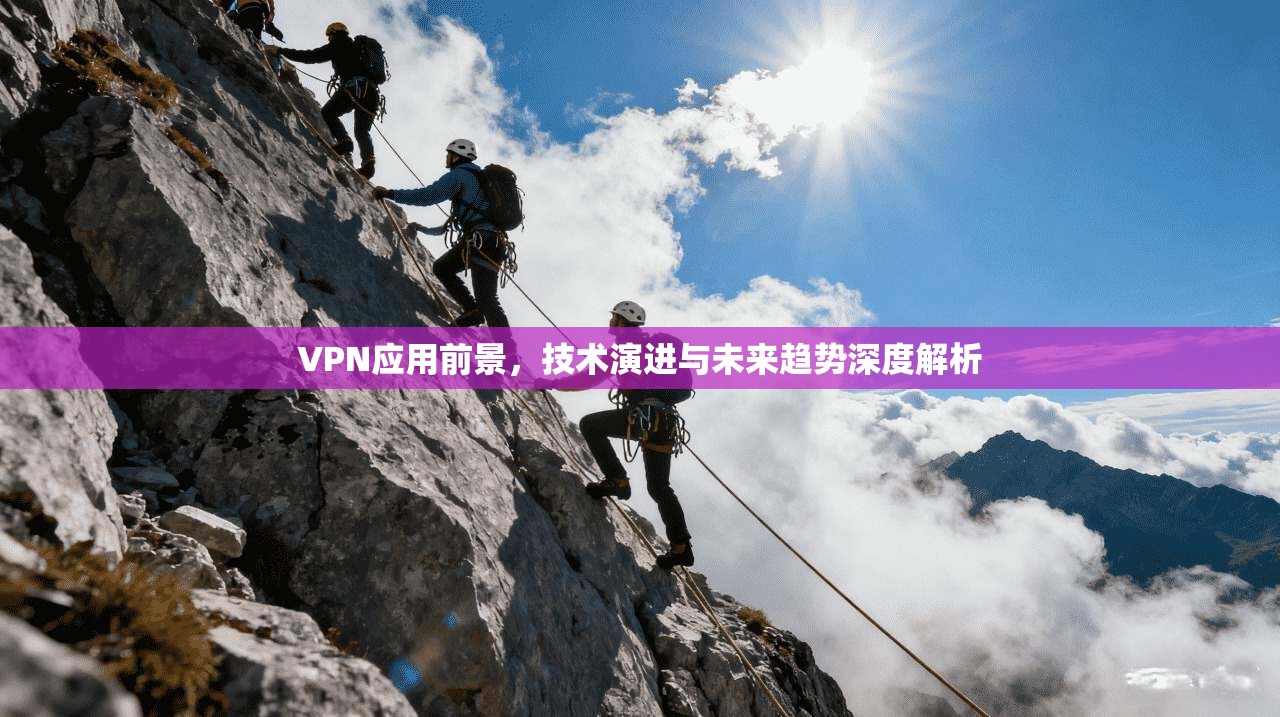 VPN应用前景，技术演进与未来趋势深度解析