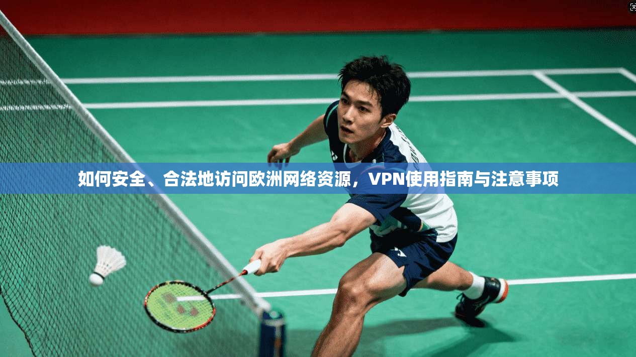 如何安全、合法地访问欧洲网络资源，VPN使用指南与注意事项