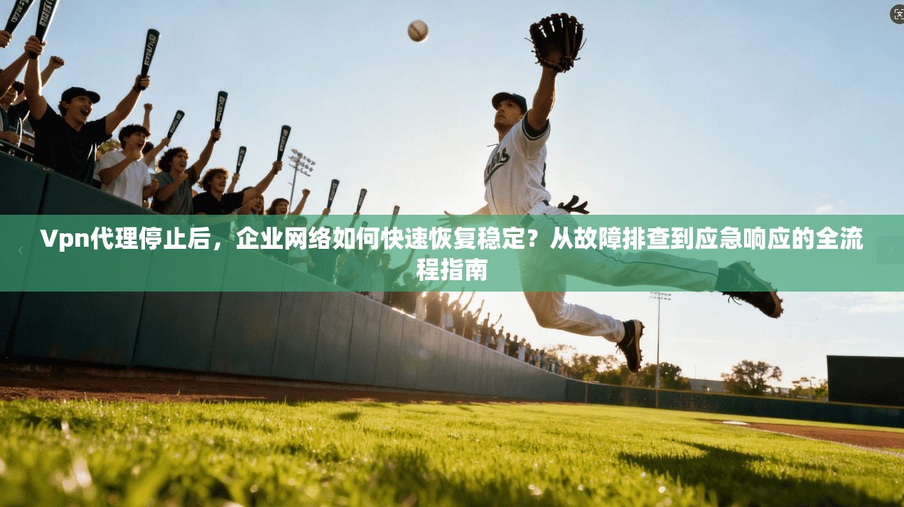 Vpn代理停止后，企业网络如何快速恢复稳定？从故障排查到应急响应的全流程指南