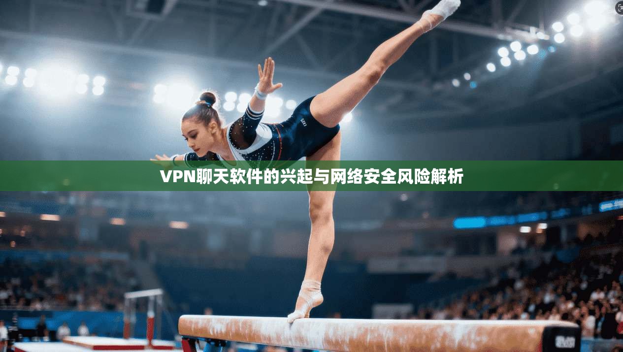 VPN聊天软件的兴起与网络安全风险解析