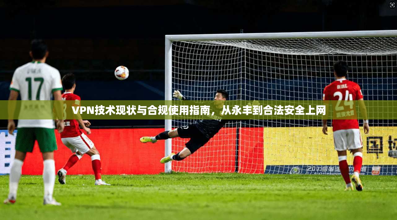 VPN技术现状与合规使用指南，从永丰到合法安全上网