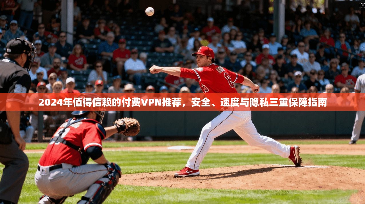 2024年值得信赖的付费VPN推荐，安全、速度与隐私三重保障指南