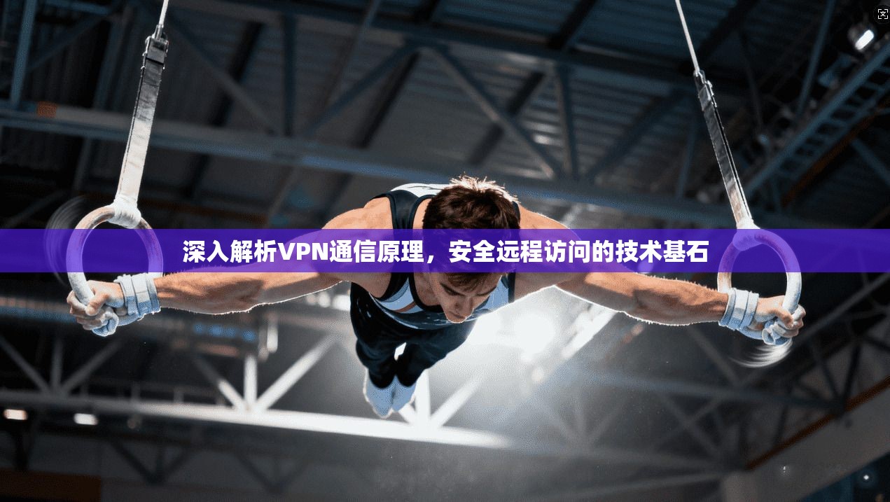 深入解析VPN通信原理，安全远程访问的技术基石
