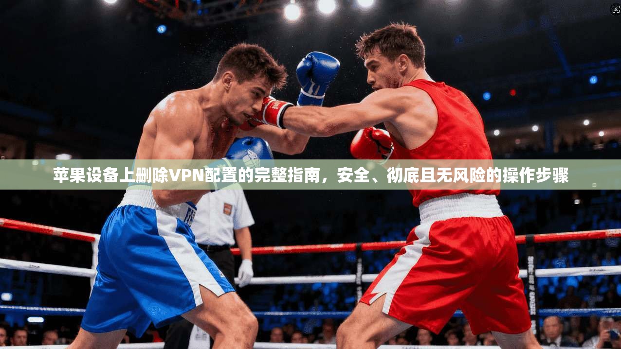苹果设备上删除VPN配置的完整指南，安全、彻底且无风险的操作步骤