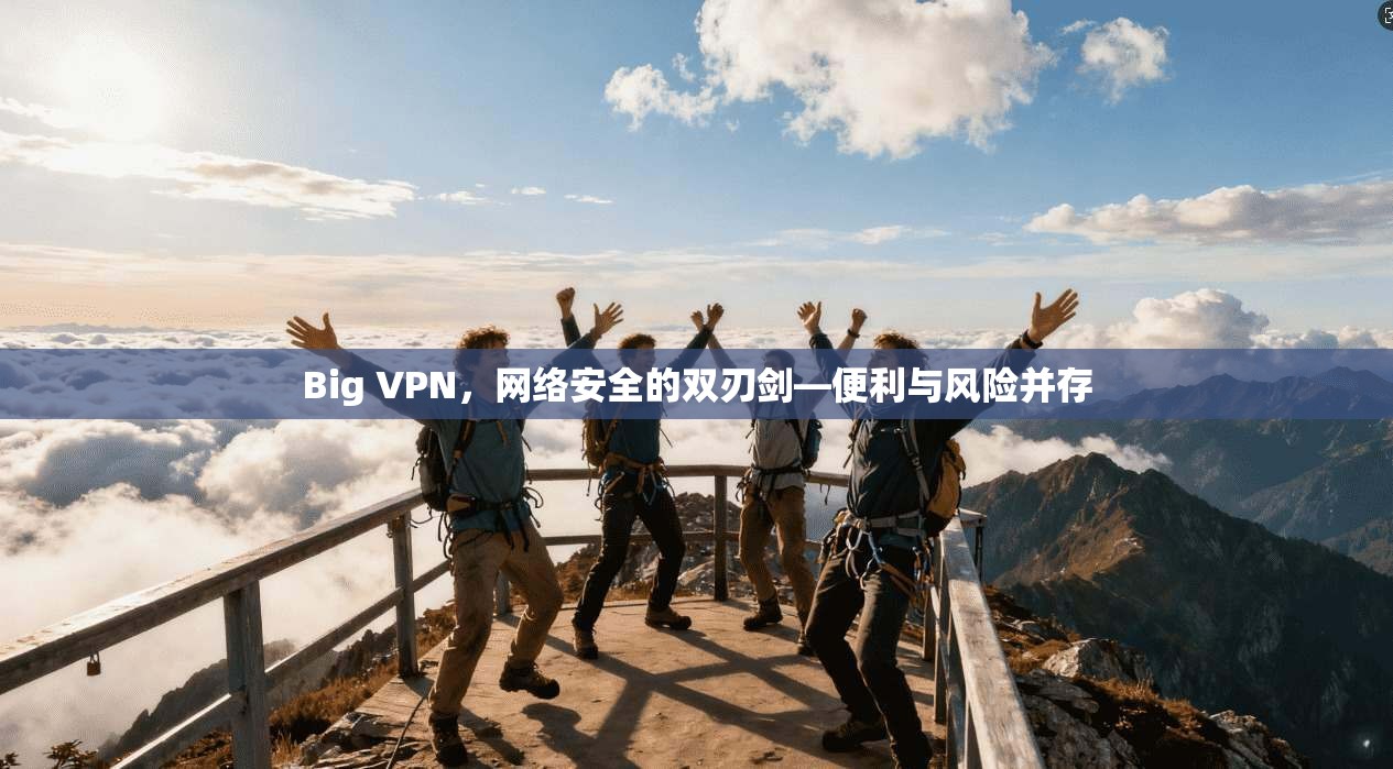 Big VPN，网络安全的双刃剑—便利与风险并存