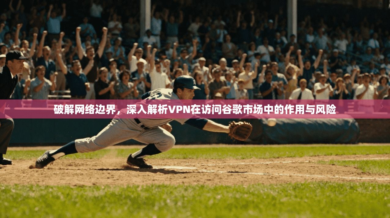 破解网络边界，深入解析VPN在访问谷歌市场中的作用与风险