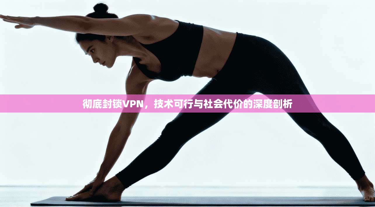 彻底封锁VPN，技术可行与社会代价的深度剖析