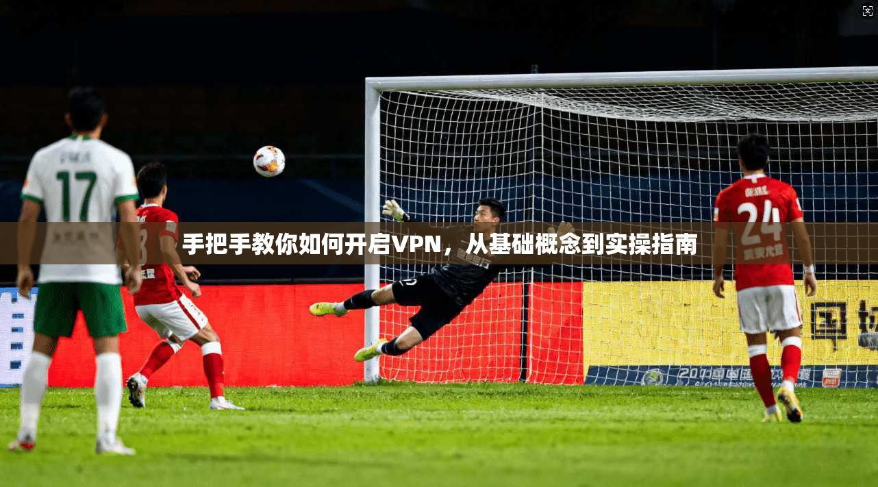 手把手教你如何开启VPN，从基础概念到实操指南