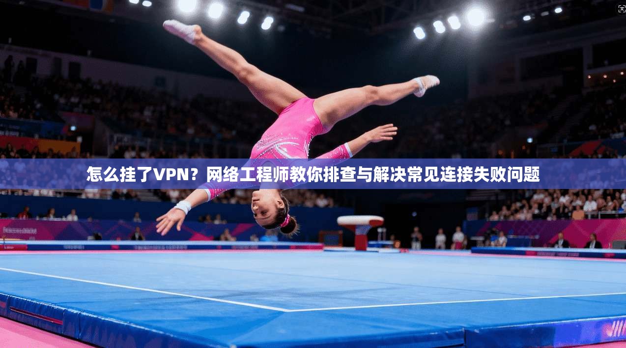 怎么挂了VPN？网络工程师教你排查与解决常见连接失败问题