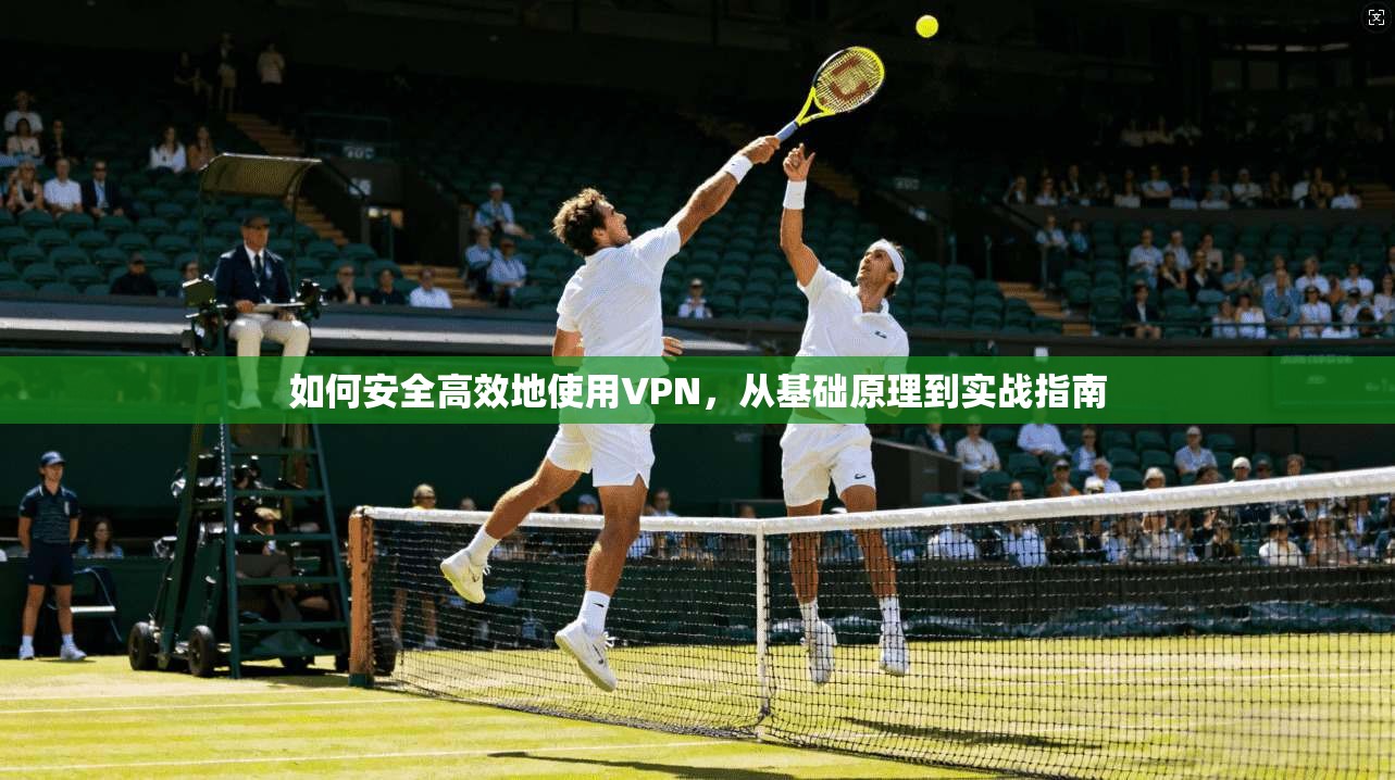 如何安全高效地使用VPN，从基础原理到实战指南