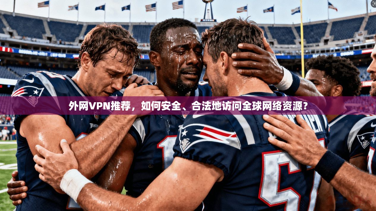 外网VPN推荐，如何安全、合法地访问全球网络资源？