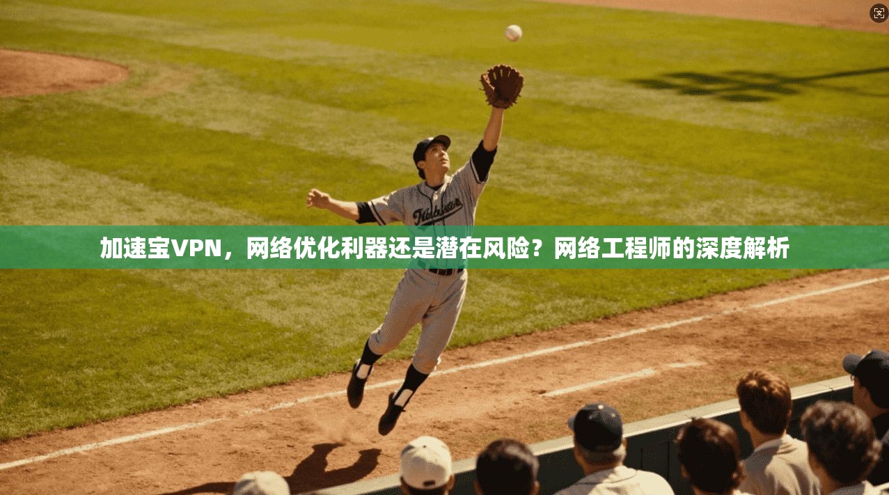 加速宝VPN，网络优化利器还是潜在风险？网络工程师的深度解析