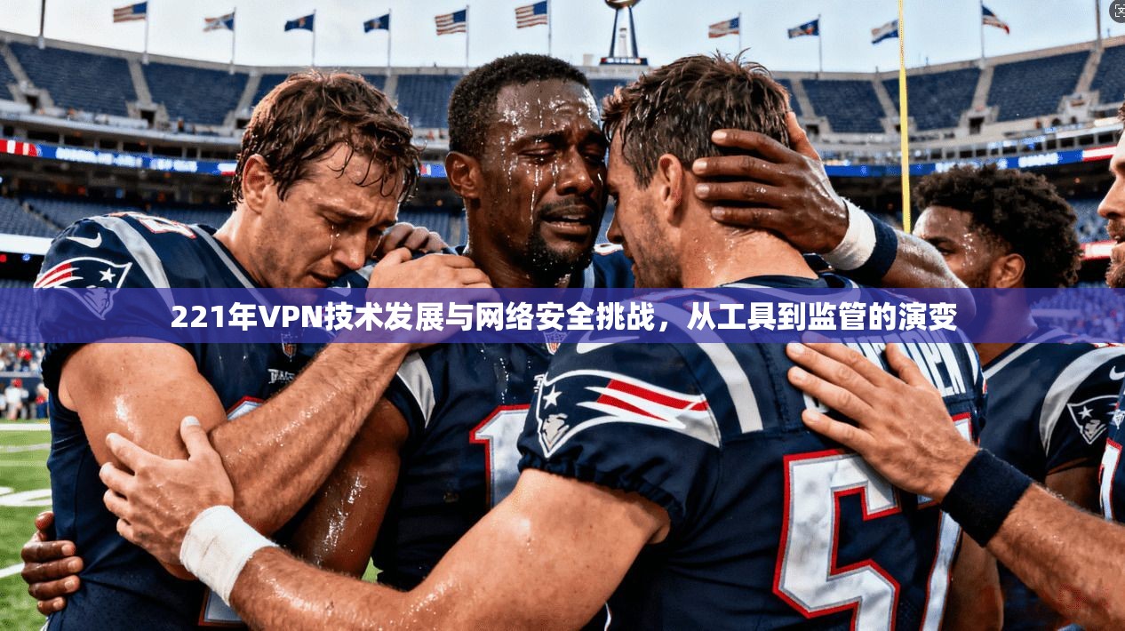 221年VPN技术发展与网络安全挑战，从工具到监管的演变