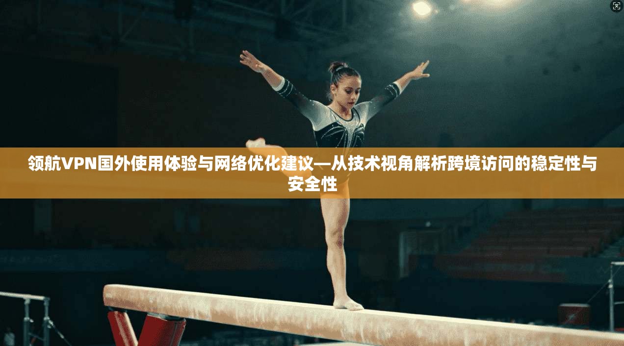 领航VPN国外使用体验与网络优化建议—从技术视角解析跨境访问的稳定性与安全性