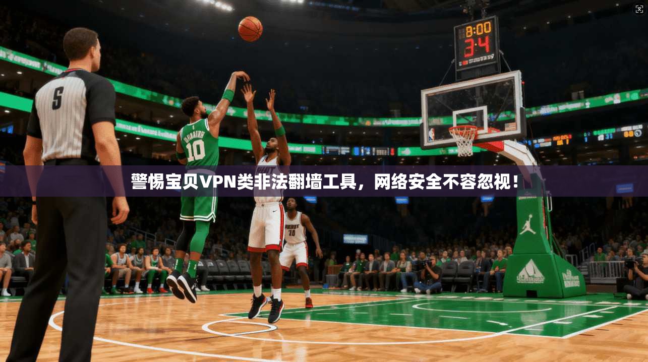 警惕宝贝VPN类非法翻墙工具，网络安全不容忽视！