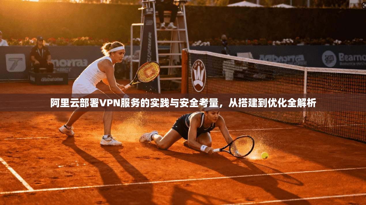阿里云部署VPN服务的实践与安全考量，从搭建到优化全解析