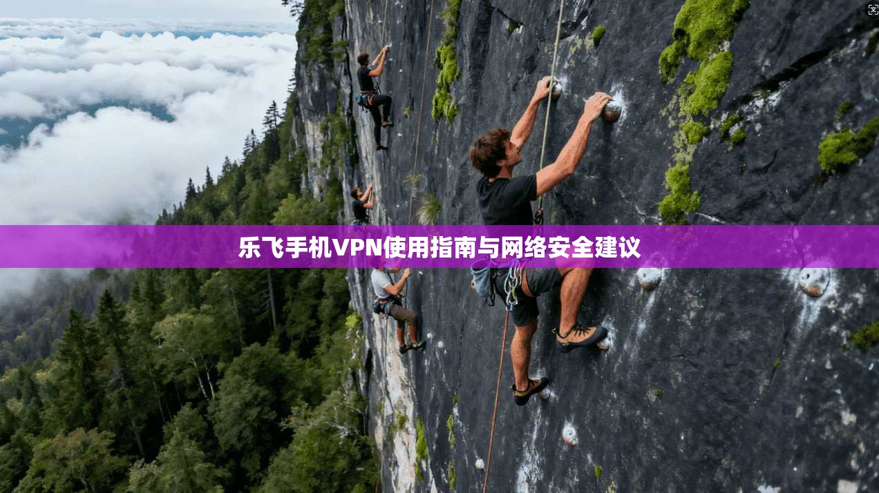 乐飞手机VPN使用指南与网络安全建议
