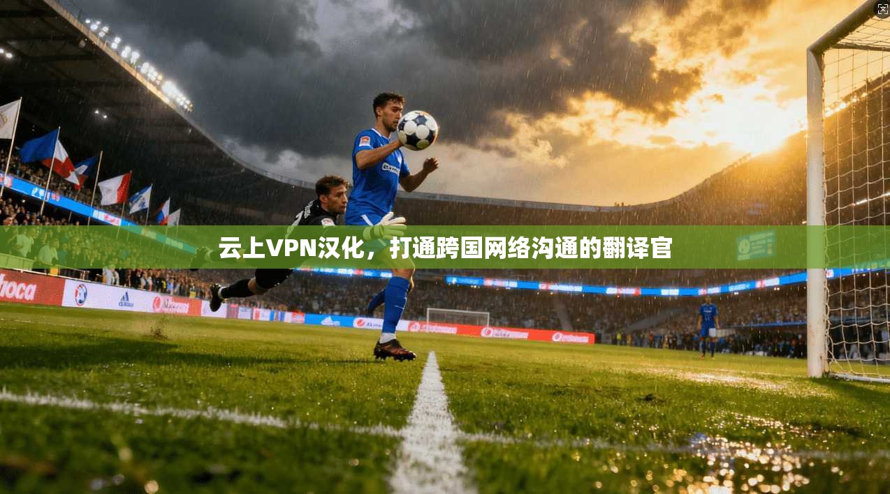云上VPN汉化，打通跨国网络沟通的翻译官