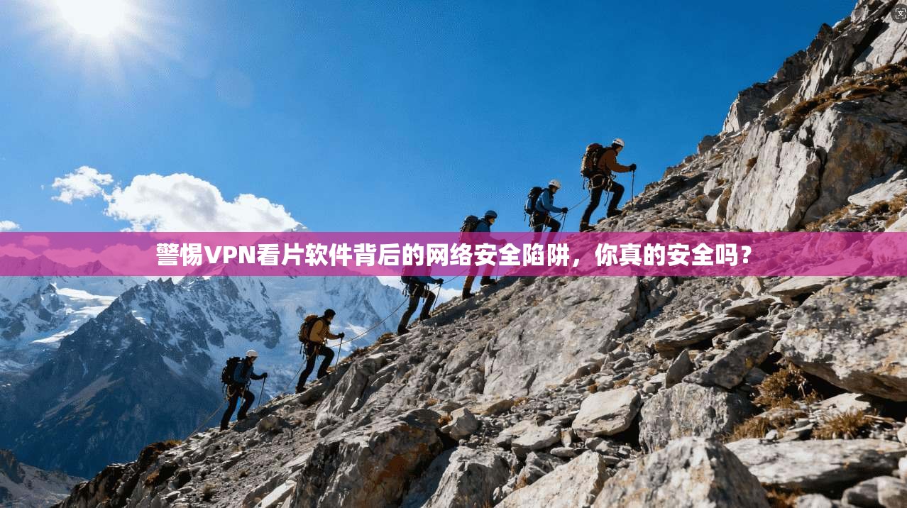 警惕VPN看片软件背后的网络安全陷阱，你真的安全吗？