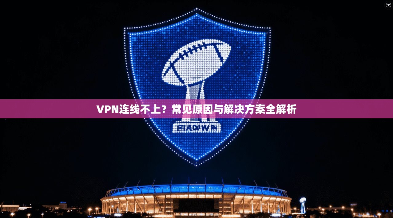 VPN连线不上?常见原因与解决方案全解析
