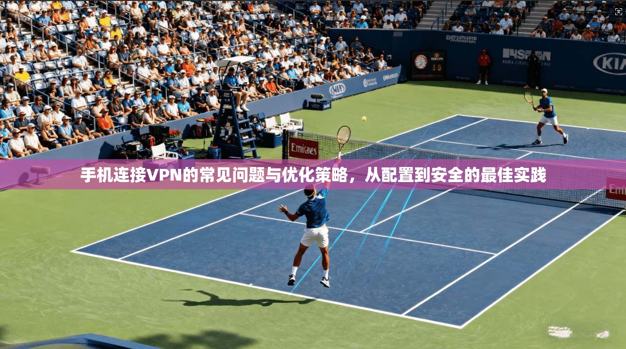 手机连接VPN的常见问题与优化策略，从配置到安全的最佳实践