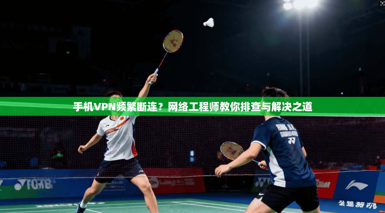 手机VPN频繁断连？网络工程师教你排查与解决之道