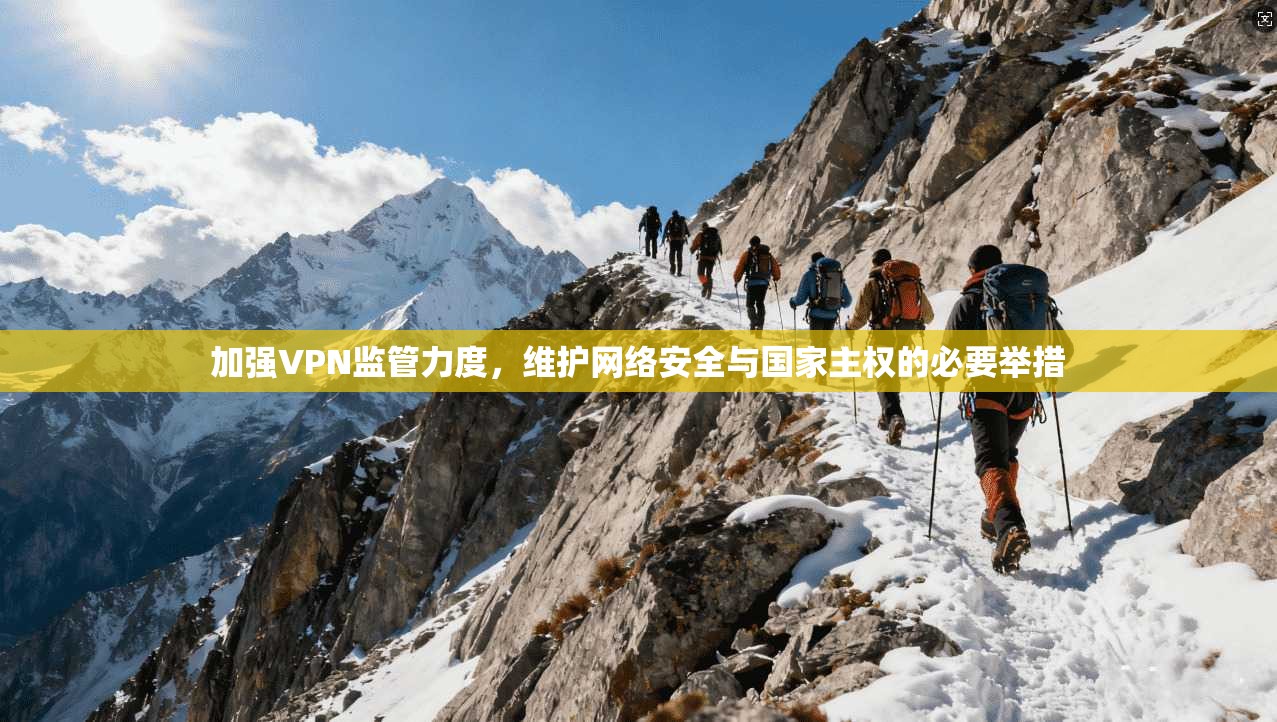 加强VPN监管力度，维护网络安全与国家主权的必要举措