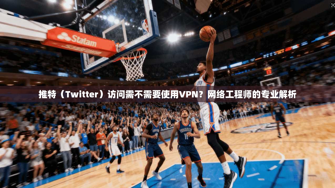 推特（Twitter）访问需不需要使用VPN？网络工程师的专业解析