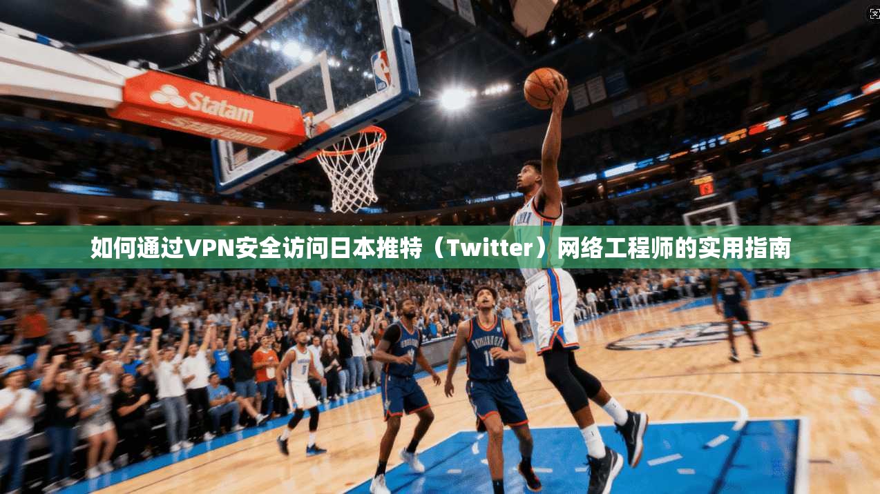 如何通过VPN安全访问日本推特（Twitter）网络工程师的实用指南