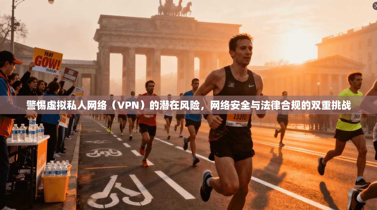 警惕虚拟私人网络(VPN)的潜在风险,网络安全与法律合规的双重挑战