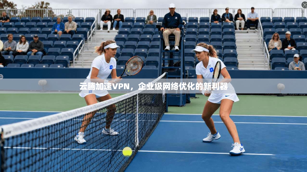 云腾加速VPN，企业级网络优化的新利器