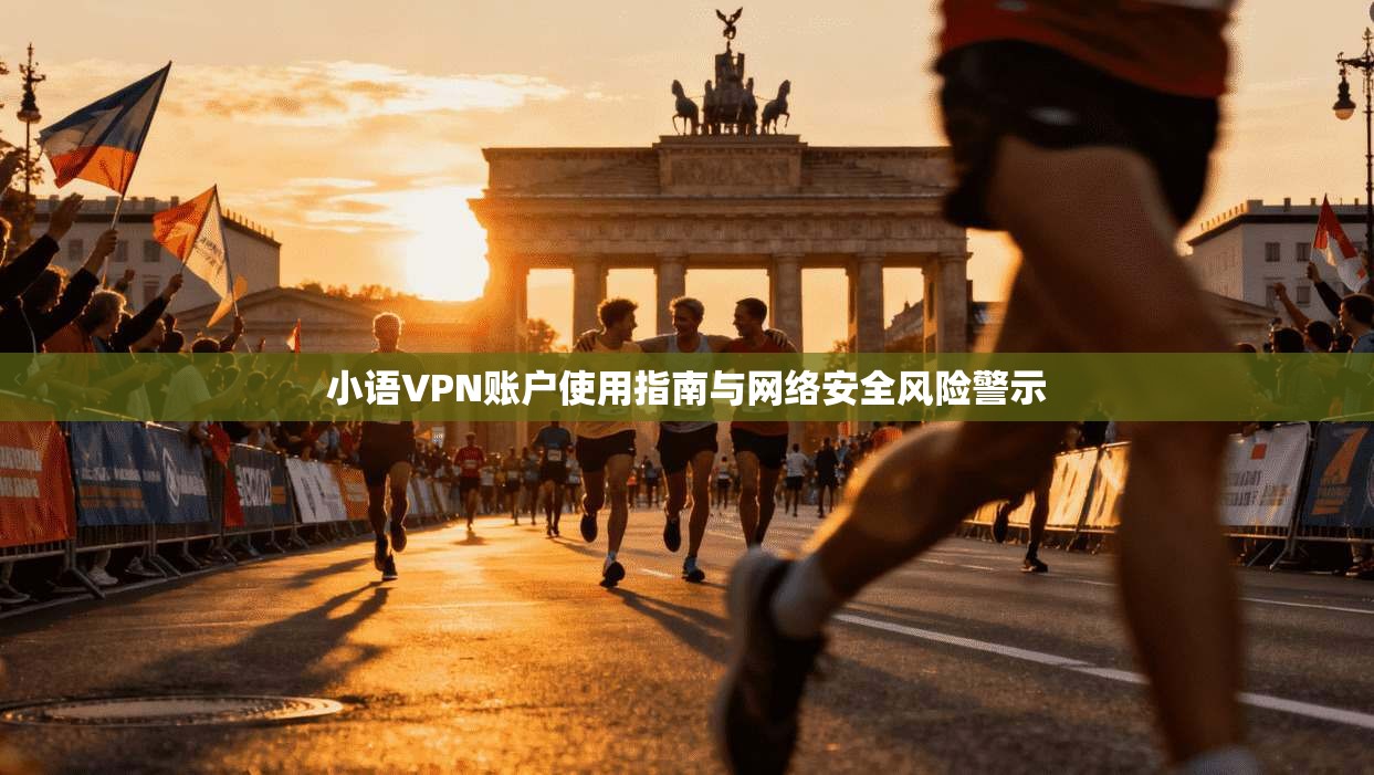 小语VPN账户使用指南与网络安全风险警示