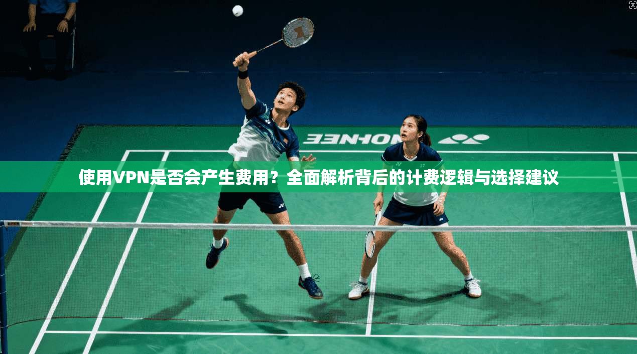 使用VPN是否会产生费用?全面解析背后的计费逻辑与选择建议