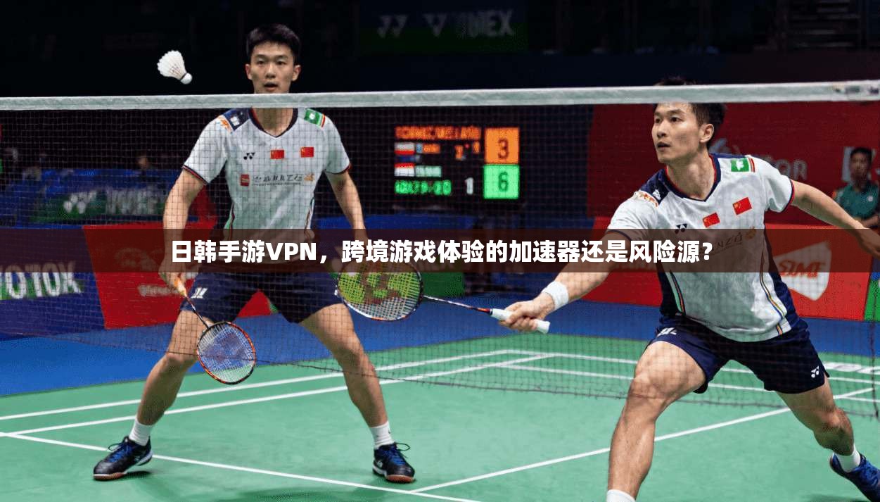 日韩手游VPN,跨境游戏体验的加速器还是风险源?