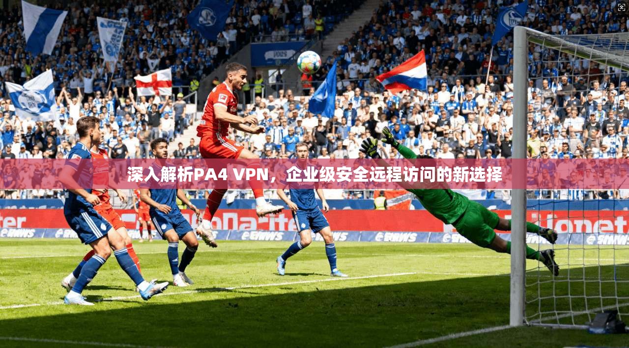 深入解析PA4 VPN，企业级安全远程访问的新选择