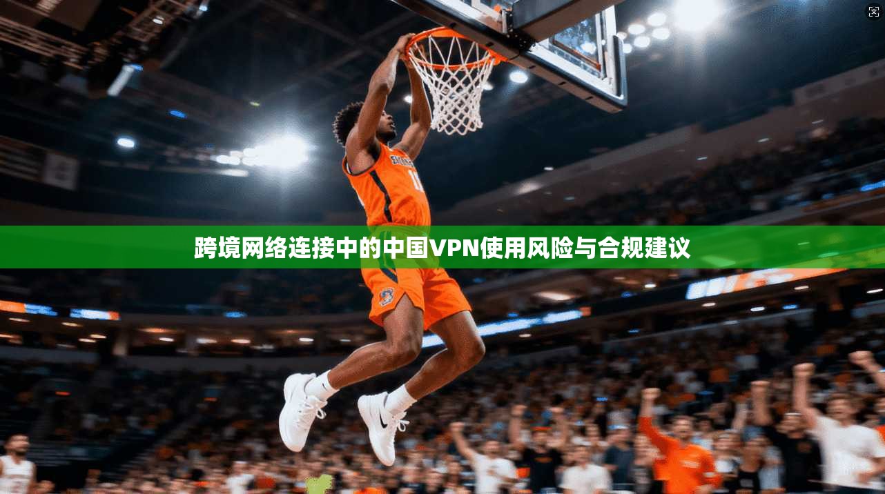 跨境网络连接中的中国VPN使用风险与合规建议