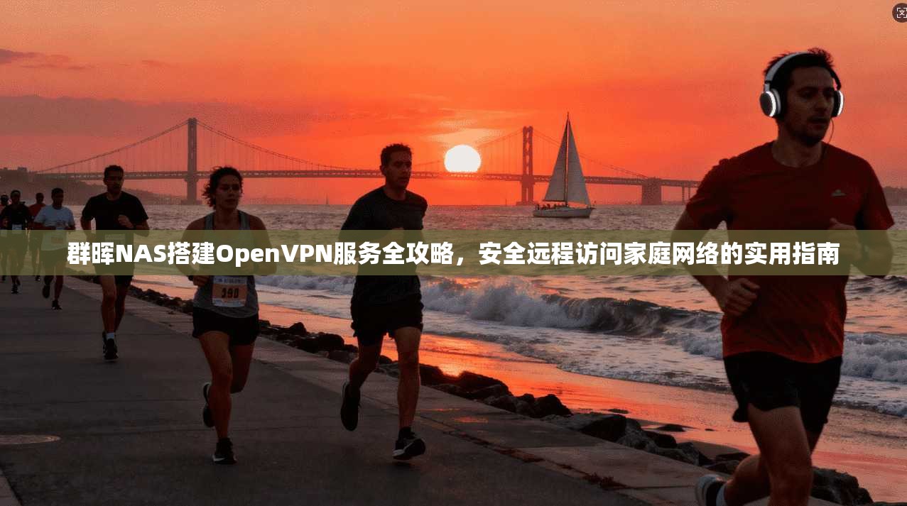 群晖NAS搭建OpenVPN服务全攻略,安全远程访问家庭网络的实用指南