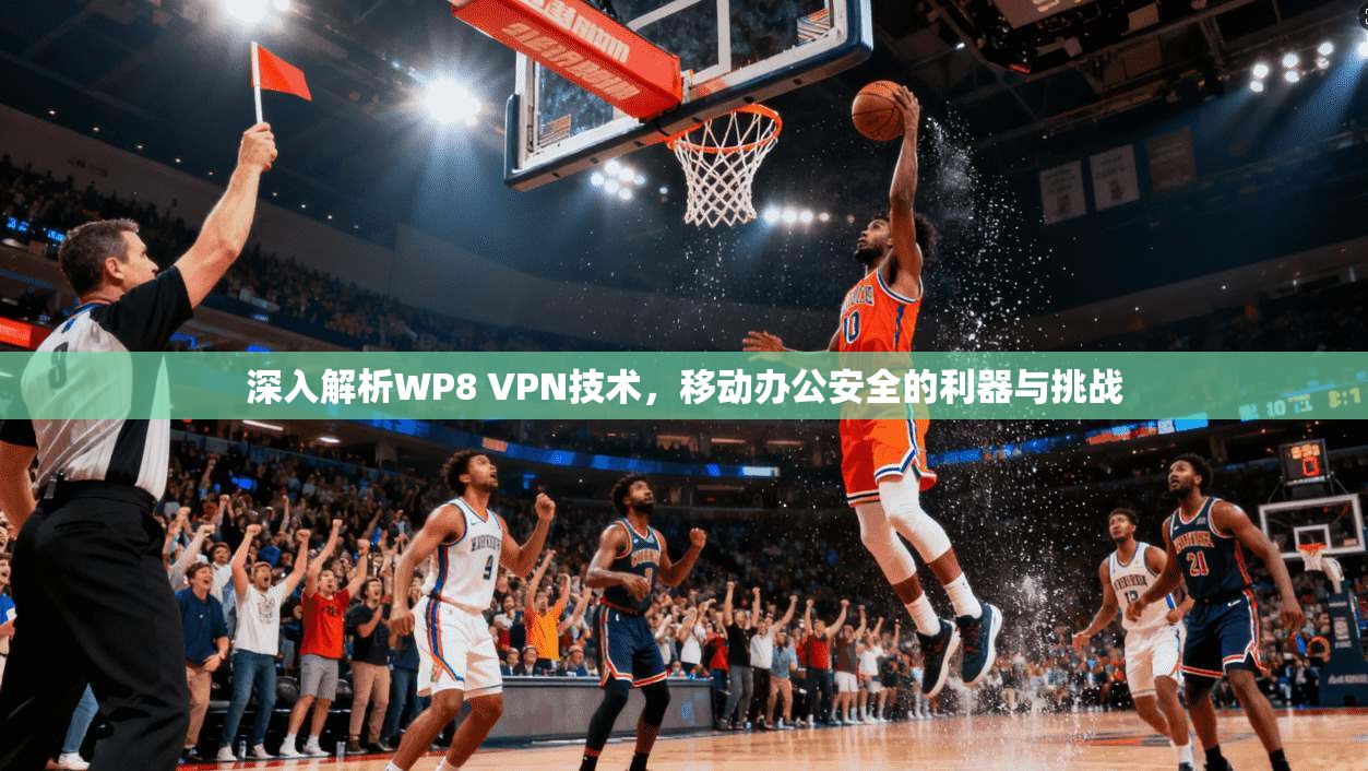 深入解析WP8 VPN技术，移动办公安全的利器与挑战