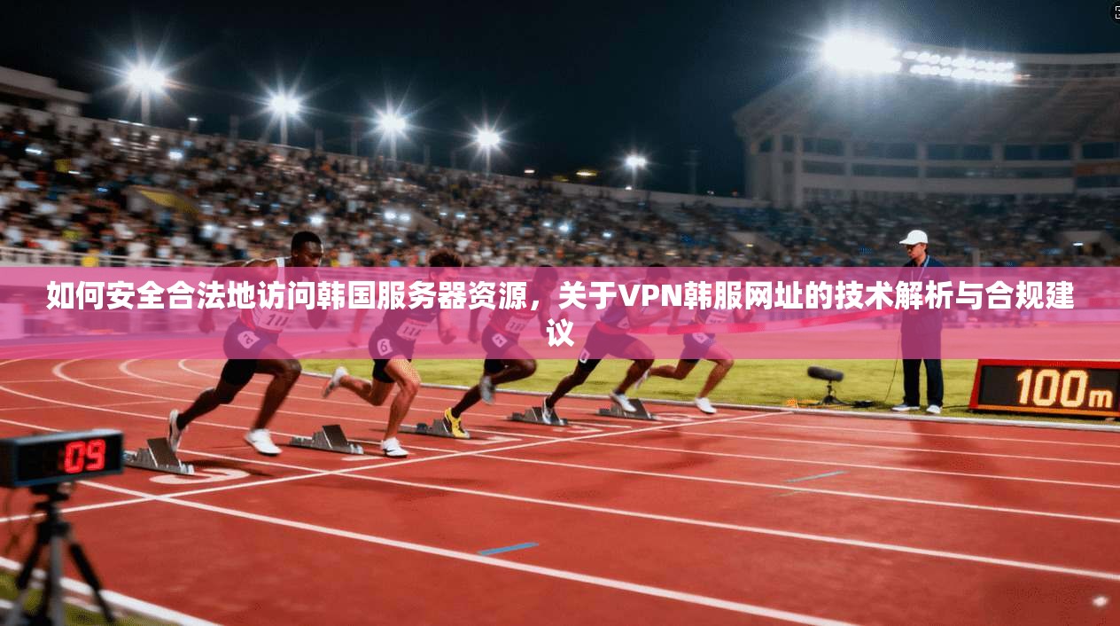 如何安全合法地访问韩国服务器资源，关于VPN韩服网址的技术解析与合规建议
