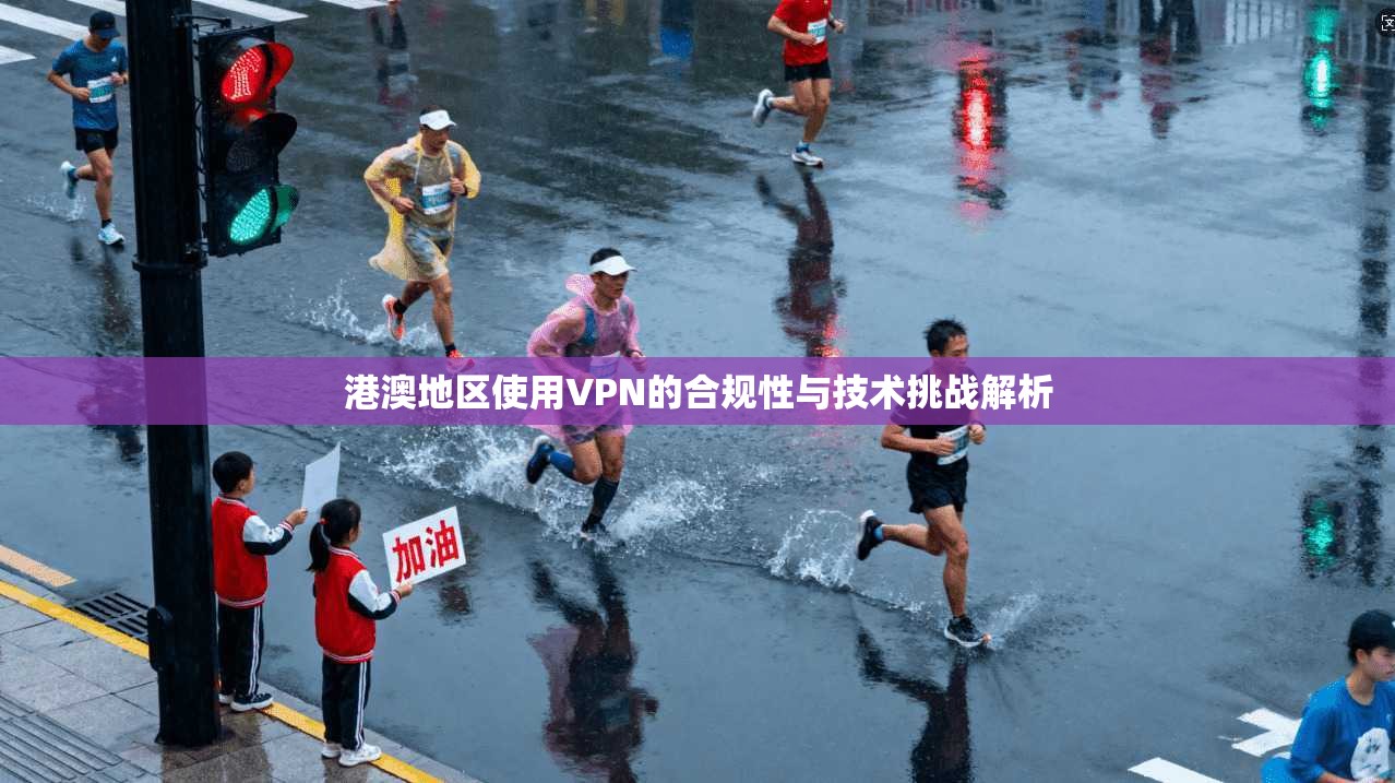 港澳地区使用VPN的合规性与技术挑战解析