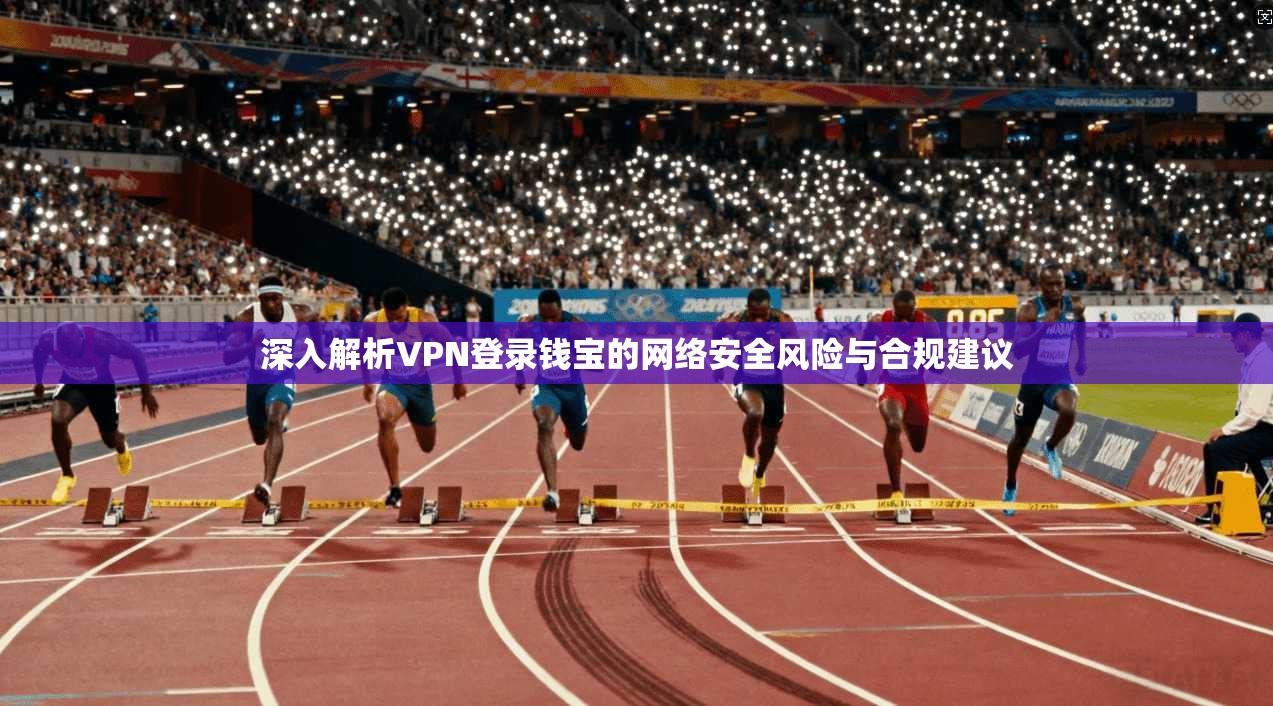 深入解析VPN登录钱宝的网络安全风险与合规建议