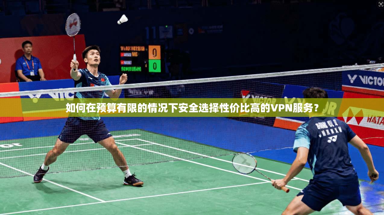如何在预算有限的情况下安全选择性价比高的VPN服务？