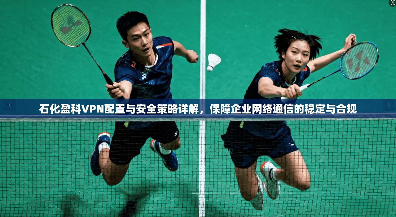 石化盈科VPN配置与安全策略详解，保障企业网络通信的稳定与合规