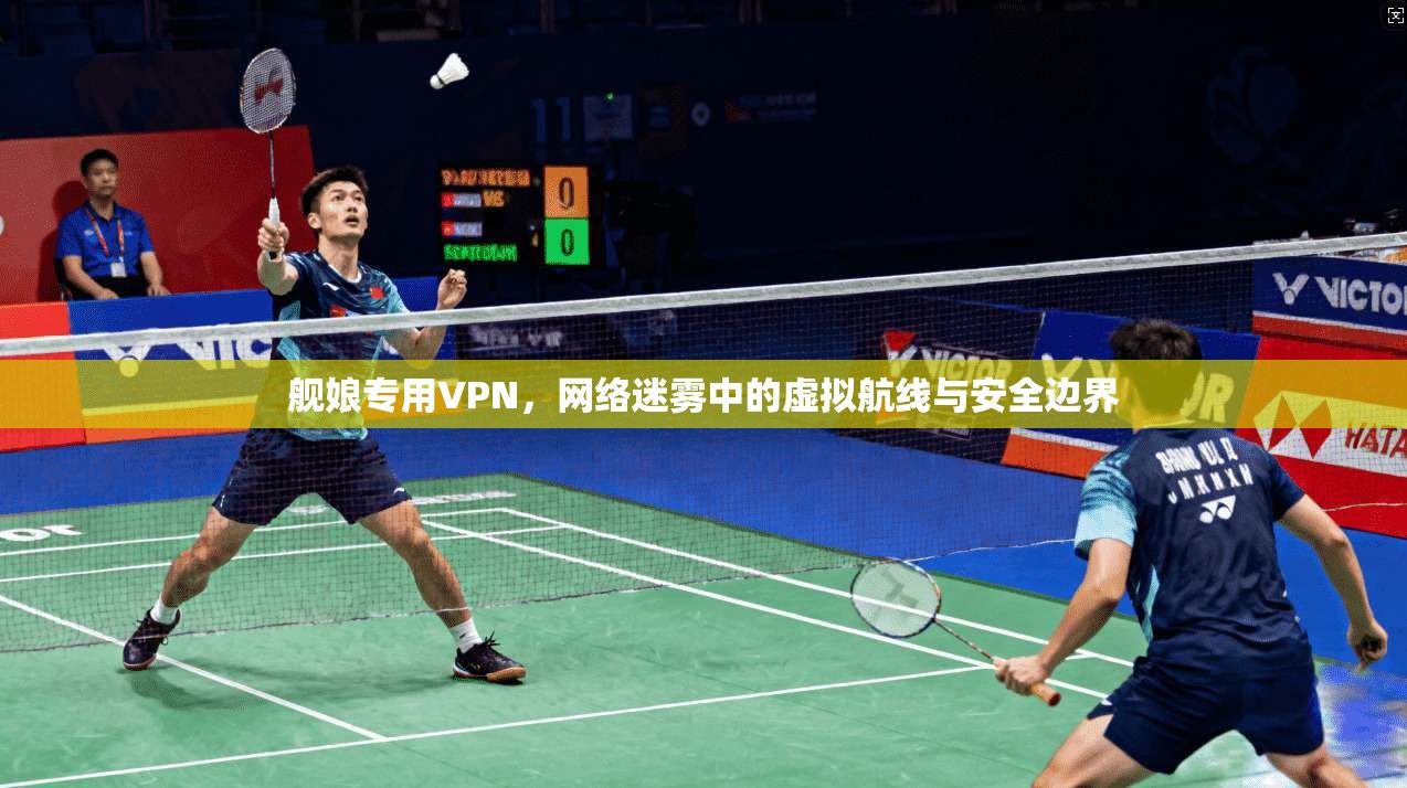 舰娘专用VPN,网络迷雾中的虚拟航线与安全边界