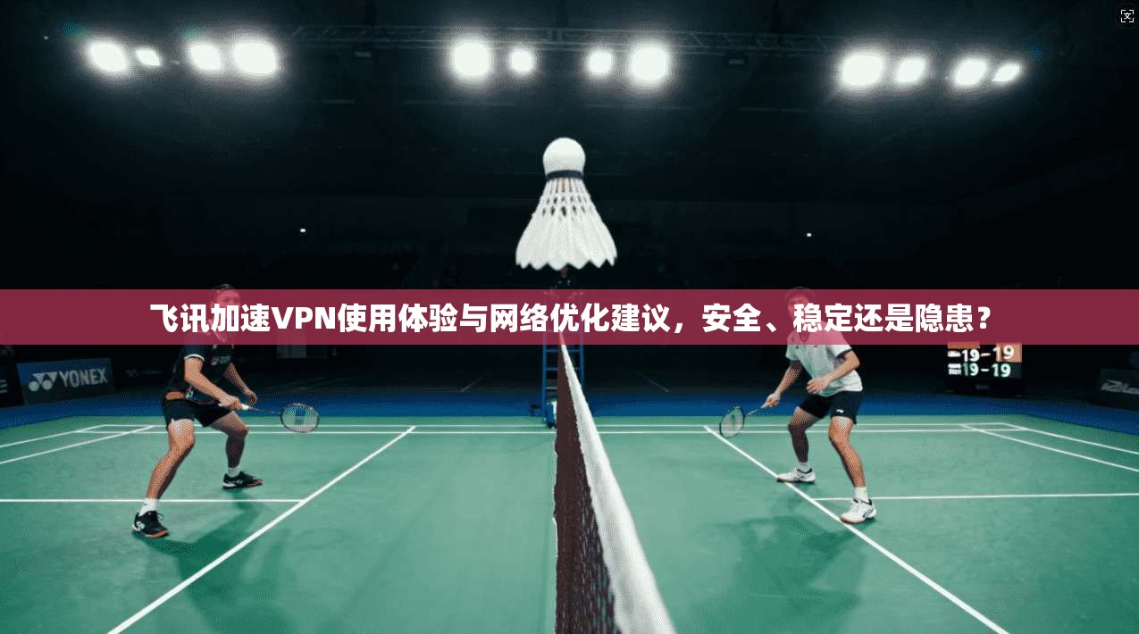 飞讯加速VPN使用体验与网络优化建议，安全、稳定还是隐患？