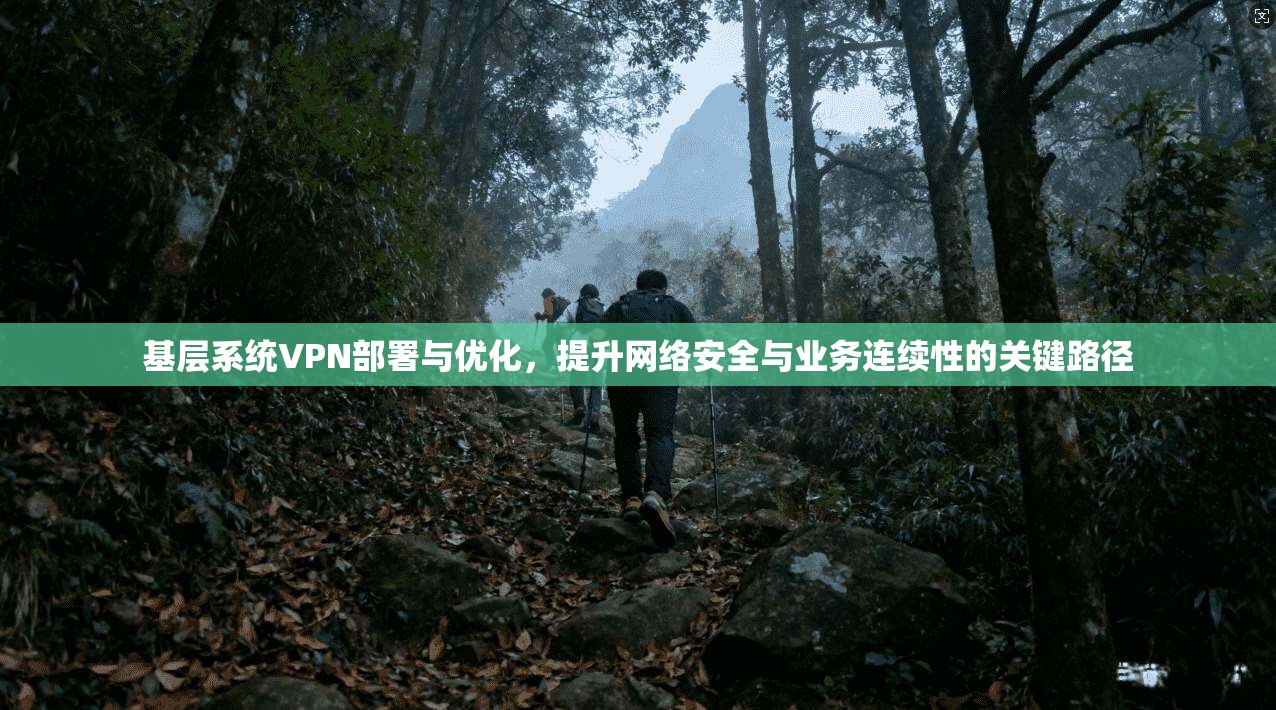 基层系统VPN部署与优化，提升网络安全与业务连续性的关键路径